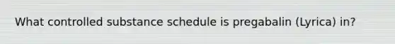 What controlled substance schedule is pregabalin (Lyrica) in?