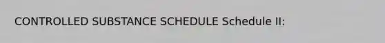 CONTROLLED SUBSTANCE SCHEDULE Schedule II: