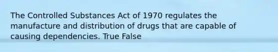 The Controlled Substances Act of 1970 regulates the manufacture and distribution of drugs that are capable of causing dependencies. True False