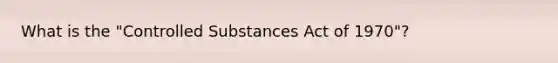 What is the "Controlled Substances Act of 1970"?