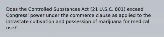 Does the Controlled Substances Act (21 U.S.C. 801) exceed Congress' power under the commerce clause as applied to the intrastate cultivation and possession of marijuana for medical use?