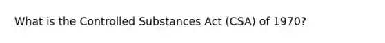 What is the Controlled Substances Act (CSA) of 1970?