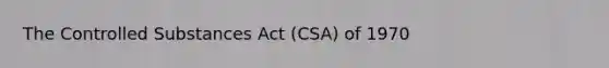 The Controlled Substances Act (CSA) of 1970