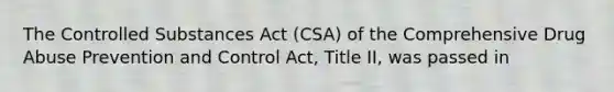 The Controlled Substances Act (CSA) of the Comprehensive Drug Abuse Prevention and Control Act, Title II, was passed in