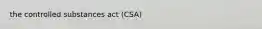 the controlled substances act (CSA)