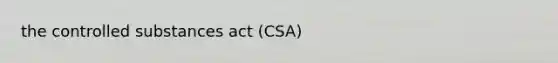 the controlled substances act (CSA)