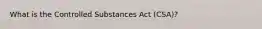 What is the Controlled Substances Act (CSA)?