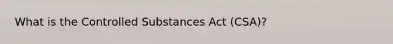What is the Controlled Substances Act (CSA)?