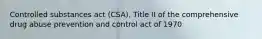 Controlled substances act (CSA), Title II of the comprehensive drug abuse prevention and control act of 1970