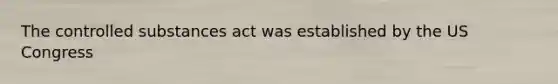 The controlled substances act was established by the US Congress