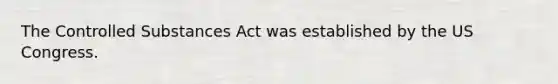 The Controlled Substances Act was established by the US Congress.