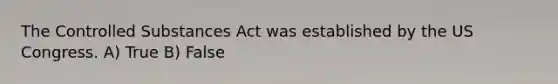 The Controlled Substances Act was established by the US Congress. A) True B) False