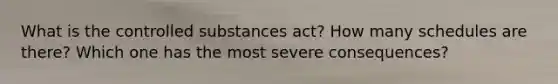 What is the controlled substances act? How many schedules are there? Which one has the most severe consequences?