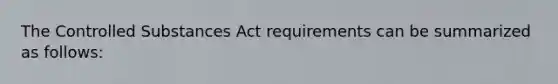 The Controlled Substances Act requirements can be summarized as follows: