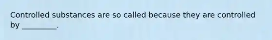Controlled substances are so called because they are controlled by _________.