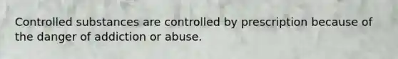 Controlled substances are controlled by prescription because of the danger of addiction or abuse.