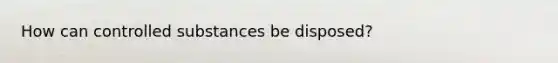 How can controlled substances be disposed?