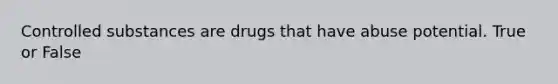 Controlled substances are drugs that have abuse potential. True or False