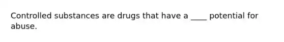 Controlled substances are drugs that have a ____ potential for abuse.