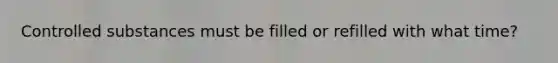Controlled substances must be filled or refilled with what time?