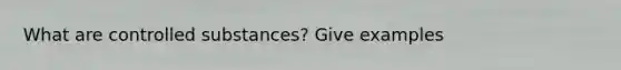 What are controlled substances? Give examples