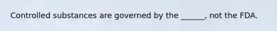 Controlled substances are governed by the ______, not the FDA.