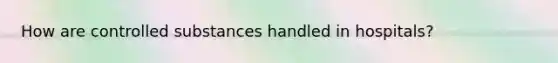 How are controlled substances handled in hospitals?