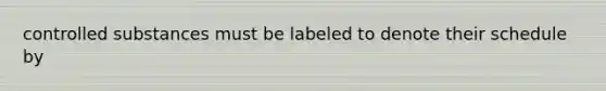 controlled substances must be labeled to denote their schedule by