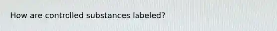 How are controlled substances labeled?