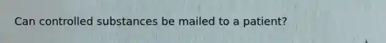 Can controlled substances be mailed to a patient?