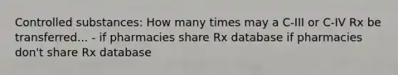 Controlled substances: How many times may a C-III or C-IV Rx be transferred... - if pharmacies share Rx database if pharmacies don't share Rx database