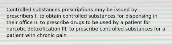 Controlled substances prescriptions may be issued by prescribers I. to obtain controlled substances for dispensing in their office II. to prescribe drugs to be used by a patient for narcotic detoxification III. to prescribe controlled substances for a patient with chronic pain