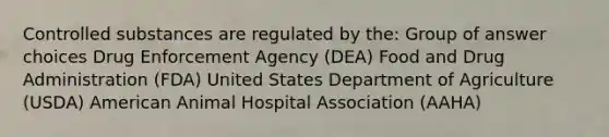 Controlled substances are regulated by the: Group of answer choices Drug Enforcement Agency (DEA) Food and Drug Administration (FDA) United States Department of Agriculture (USDA) American Animal Hospital Association (AAHA)