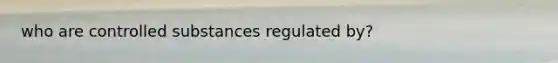 who are controlled substances regulated by?