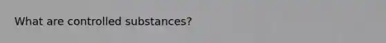 What are controlled substances?