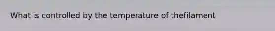 What is controlled by the temperature of thefilament