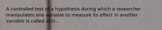 A controlled test of a hypothesis during which a researcher manipulates one variable to measure its effect in another variable is called a(n)...