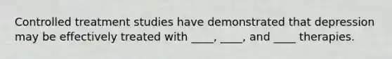 Controlled treatment studies have demonstrated that depression may be effectively treated with ____, ____, and ____ therapies.