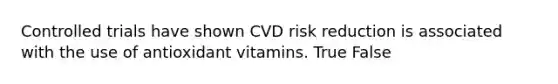 Controlled trials have shown CVD risk reduction is associated with the use of antioxidant vitamins. True False