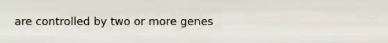 are controlled by two or more genes