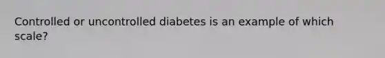 Controlled or uncontrolled diabetes is an example of which scale?