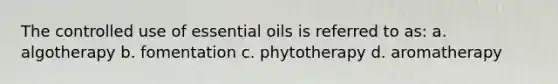 The controlled use of essential oils is referred to as: a. algotherapy b. fomentation c. phytotherapy d. aromatherapy