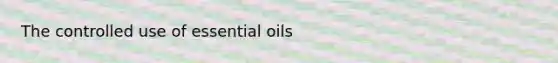 The controlled use of essential oils