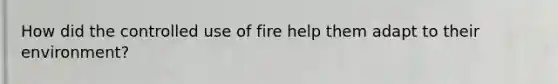 How did the controlled use of fire help them adapt to their environment?