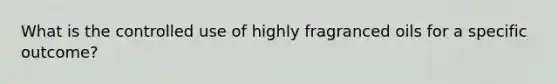 What is the controlled use of highly fragranced oils for a specific outcome?