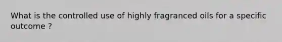 What is the controlled use of highly fragranced oils for a specific outcome ?