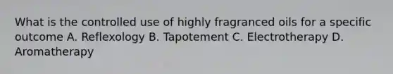 What is the controlled use of highly fragranced oils for a specific outcome A. Reflexology B. Tapotement C. Electrotherapy D. Aromatherapy