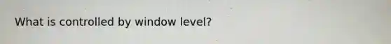 What is controlled by window level?