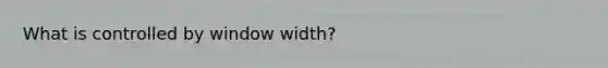 What is controlled by window width?