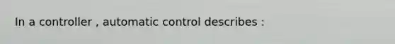 In a controller , automatic control describes :